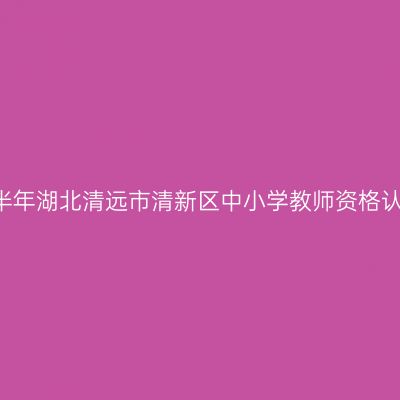 2021上半年湖北清远市清新区中小学教师资格认定通知