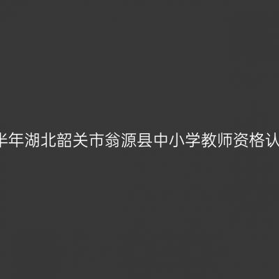 2021上半年湖北韶关市翁源县中小学教师资格认定公告