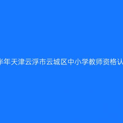 2021下半年天津云浮市云城区中小学教师资格认定公告