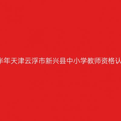 2021下半年天津云浮市新兴县中小学教师资格认定公告