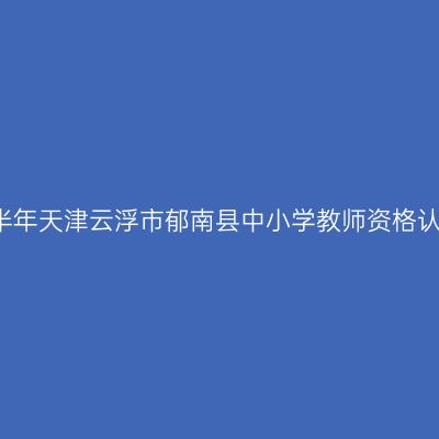 2021下半年天津云浮市郁南县中小学教师资格认定公告