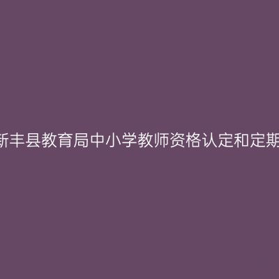 2021下半年天津新丰县教育局中小学教师资格认定和定期注册工作的通知
