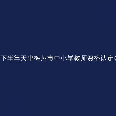 2021下半年天津梅州市中小学教师资格认定公告