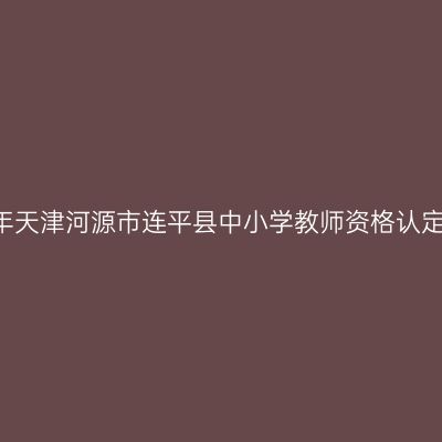 2021下半年天津河源市连平县中小学教师资格认定工作通知