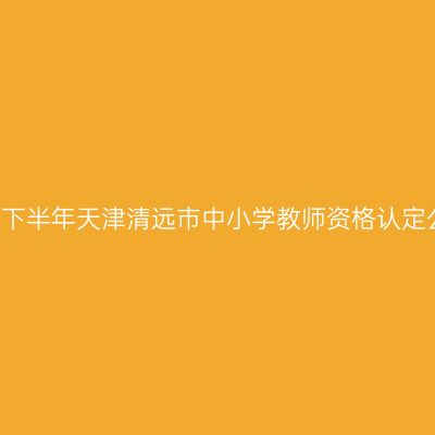 2021下半年天津清远市中小学教师资格认定公告