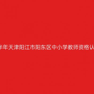 2021下半年天津阳江市阳东区中小学教师资格认定公告