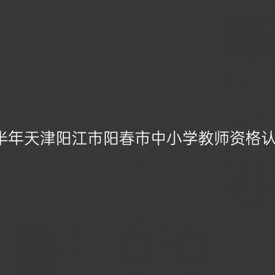 2021下半年天津阳江市阳春市中小学教师资格认定公告