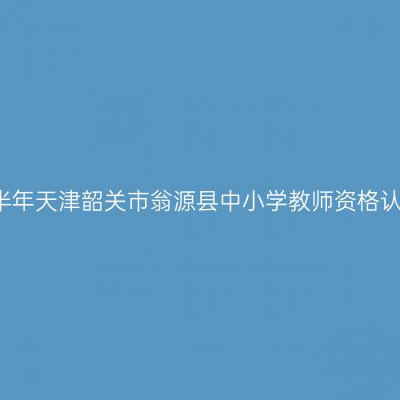 2021下半年天津韶关市翁源县中小学教师资格认定公告