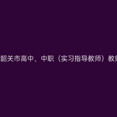 2021下半年天津韶关市高中、中职（实习指导教师）教师资格认定公告