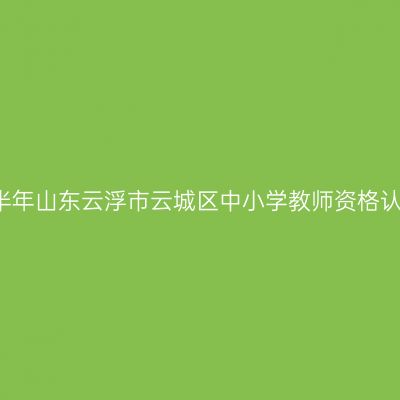 2021下半年山东云浮市云城区中小学教师资格认定公告