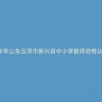 2021下半年山东云浮市新兴县中小学教师资格认定公告
