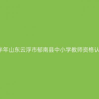2021下半年山东云浮市郁南县中小学教师资格认定公告