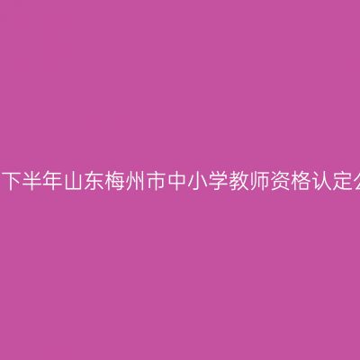 2021下半年山东梅州市中小学教师资格认定公告