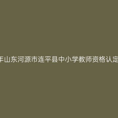 2021下半年山东河源市连平县中小学教师资格认定工作通知