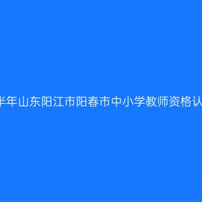 2021下半年山东阳江市阳春市中小学教师资格认定公告