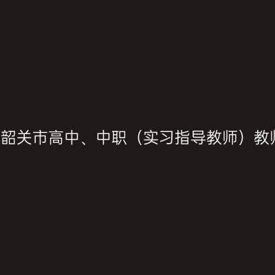 2021下半年山东韶关市高中、中职（实习指导教师）教师资格认定公告