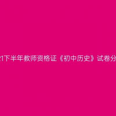 2021下半年教师资格证《初中历史》试卷分析