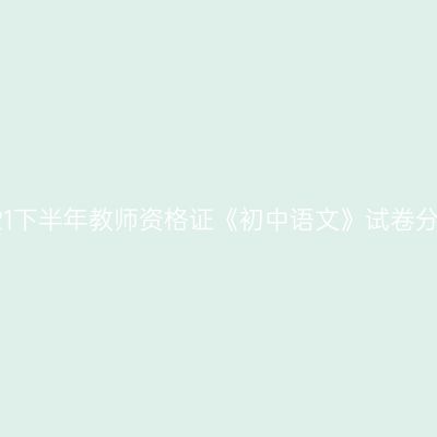 2021下半年教师资格证《初中语文》试卷分析