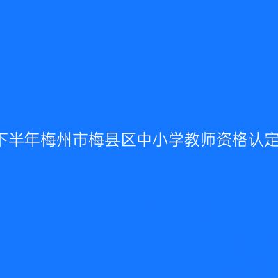 2021下半年梅州市梅县区中小学教师资格认定公告