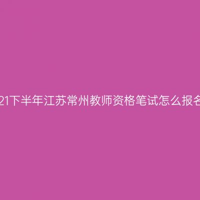 2021下半年江苏常州教师资格笔试怎么报名？