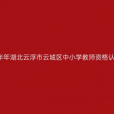 2021下半年湖北云浮市云城区中小学教师资格认定公告
