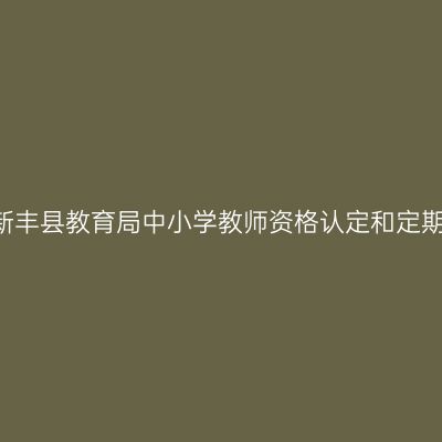 2021下半年湖北新丰县教育局中小学教师资格认定和定期注册工作的通知