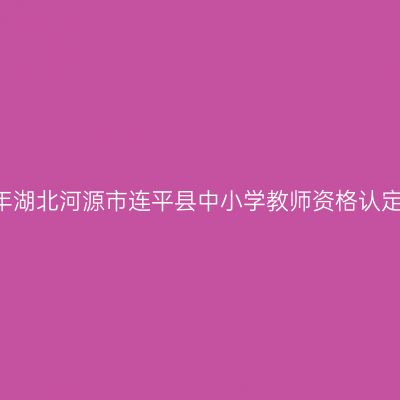 2021下半年湖北河源市连平县中小学教师资格认定工作通知