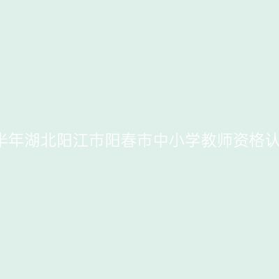 2021下半年湖北阳江市阳春市中小学教师资格认定公告