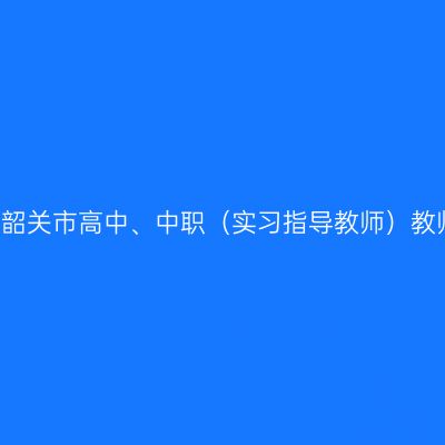 2021下半年湖北韶关市高中、中职（实习指导教师）教师资格认定公告