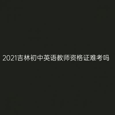 2021吉林初中英语教师资格证难考吗