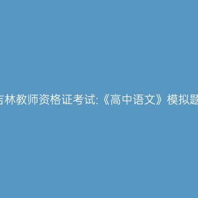 2021吉林教师资格证考试:《高中语文》模拟题解析