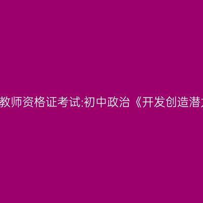 2021吉林教师资格证考试:初中政治《开发创造潜力》答辩