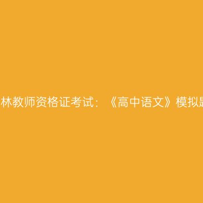 2021吉林教师资格证考试：《高中语文》模拟题解析