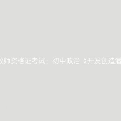 2021吉林教师资格证考试：初中政治《开发创造潜力》答辩
