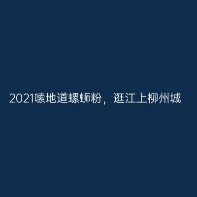 2021嗦地道螺蛳粉，逛江上柳州城