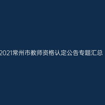 2021常州市教师资格认定公告专题汇总