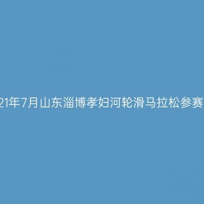2021年7月山东淄博孝妇河轮滑马拉松参赛记