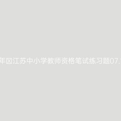 2021年​江苏中小学教师资格笔试练习题07.12期