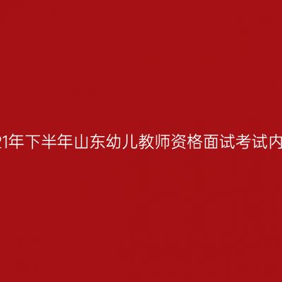 2021年下半年山东幼儿教师资格面试考试内容