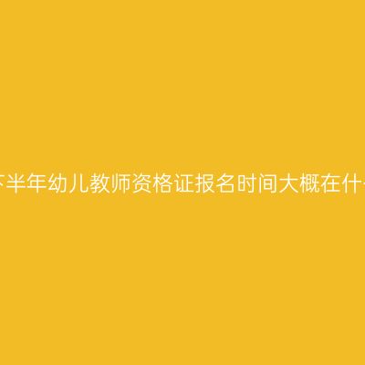 2021年下半年幼儿教师资格证报名时间大概在什么时候？