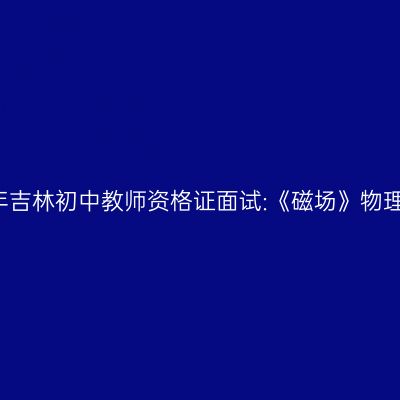 2021年吉林初中教师资格证面试:《磁场》物理教案