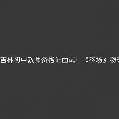 2021年吉林初中教师资格证面试：《磁场》物理教案