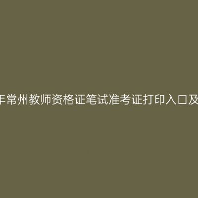 2021年常州教师资格证笔试准考证打印入口及流程