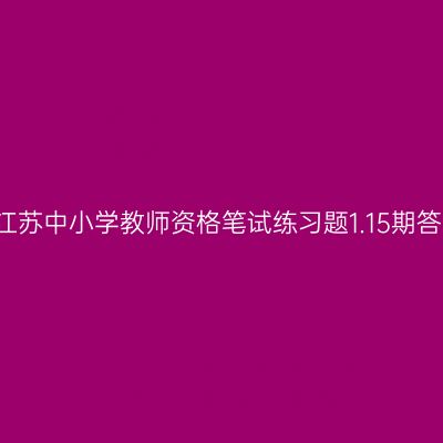 2021年江苏中小学教师资格笔试练习题1.15期答案解析