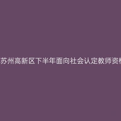 2021年江苏苏州高新区下半年面向社会认定教师资格认定公告