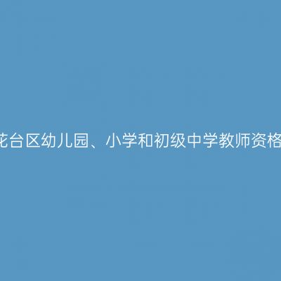2021年雨花台区幼儿园、小学和初级中学教师资格认定公告