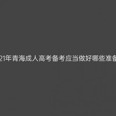 2021年青海成人高考备考应当做好哪些准备？