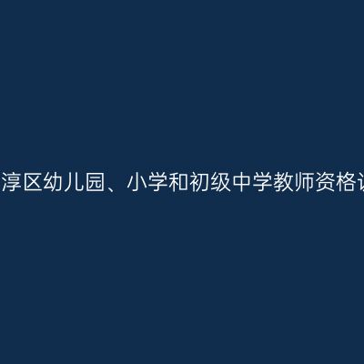 2021年高淳区幼儿园、小学和初级中学教师资格认定公告