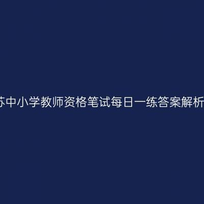 2021江苏中小学教师资格笔试每日一练答案解析(06.01)