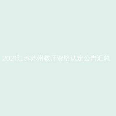 2021江苏苏州教师资格认定公告汇总